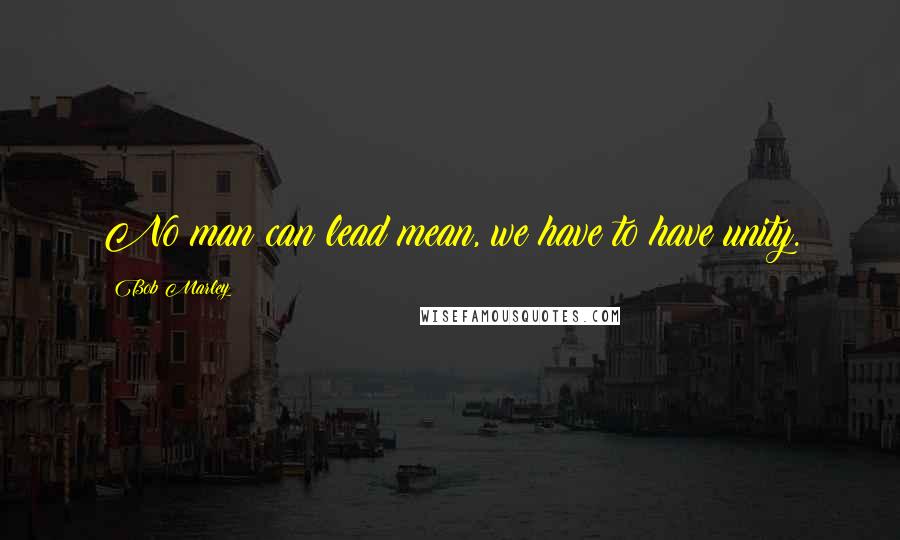 Bob Marley Quotes: No man can lead mean, we have to have unity.