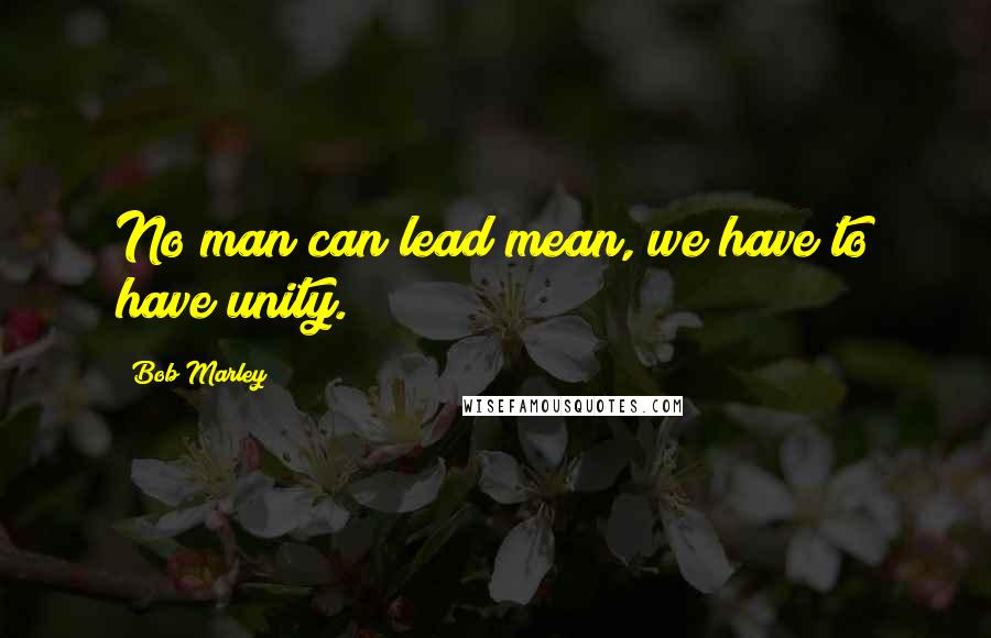 Bob Marley Quotes: No man can lead mean, we have to have unity.