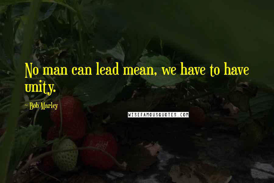 Bob Marley Quotes: No man can lead mean, we have to have unity.