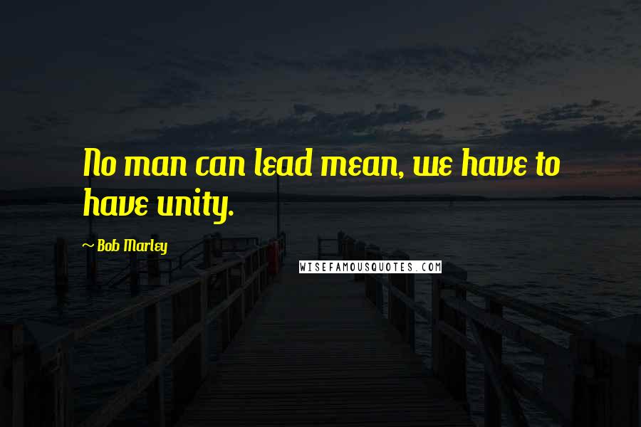 Bob Marley Quotes: No man can lead mean, we have to have unity.