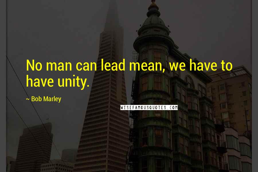Bob Marley Quotes: No man can lead mean, we have to have unity.