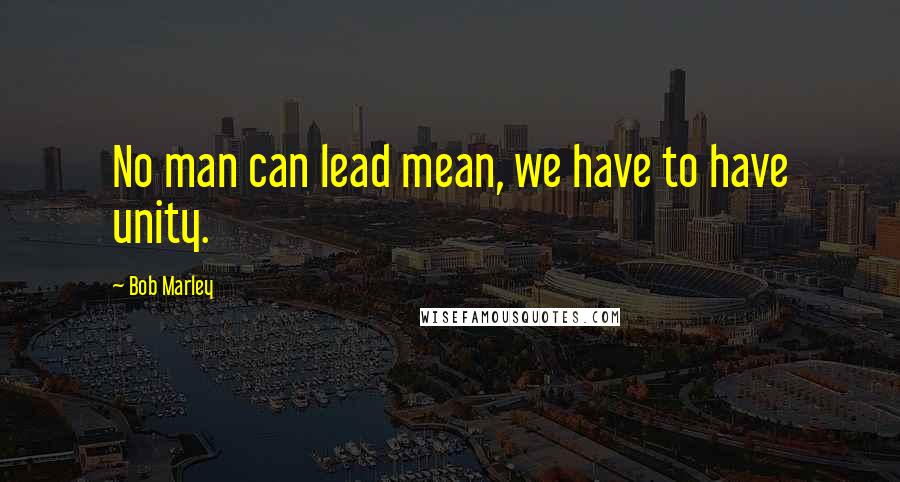 Bob Marley Quotes: No man can lead mean, we have to have unity.