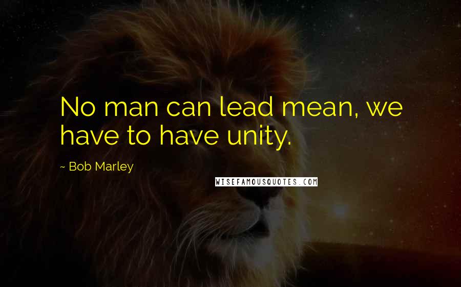 Bob Marley Quotes: No man can lead mean, we have to have unity.