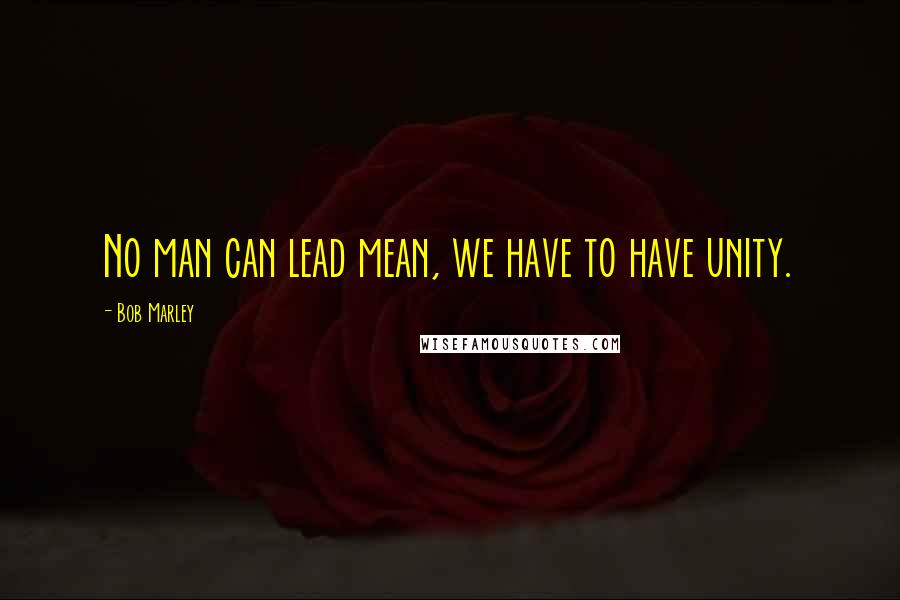 Bob Marley Quotes: No man can lead mean, we have to have unity.