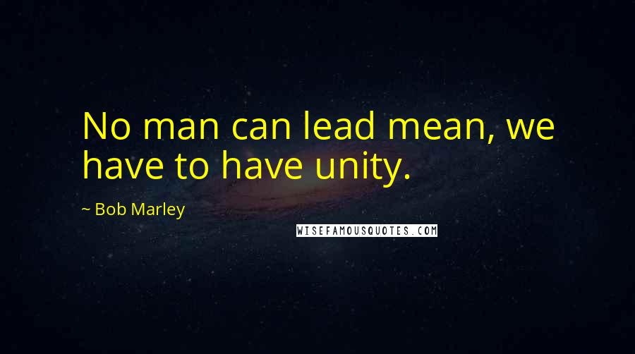 Bob Marley Quotes: No man can lead mean, we have to have unity.