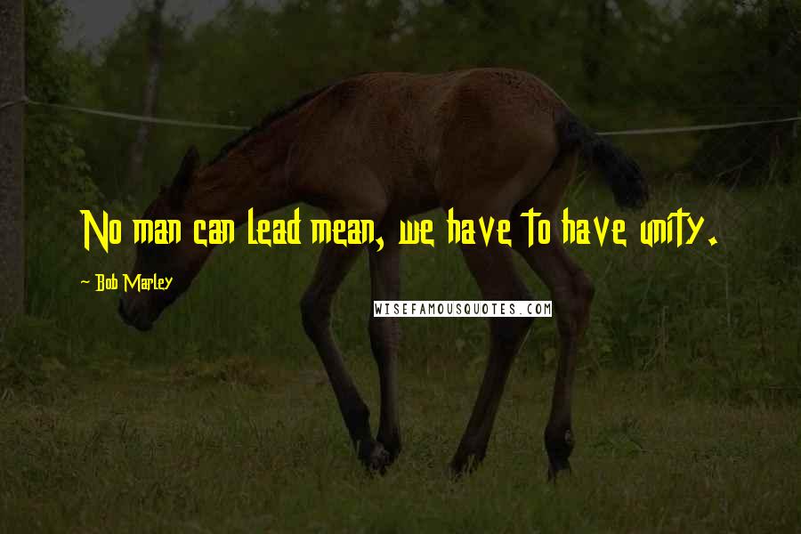 Bob Marley Quotes: No man can lead mean, we have to have unity.