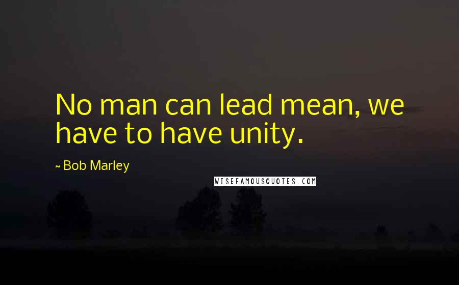 Bob Marley Quotes: No man can lead mean, we have to have unity.