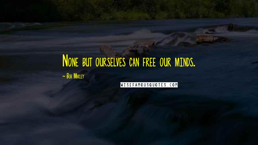 Bob Marley Quotes: None but ourselves can free our minds.