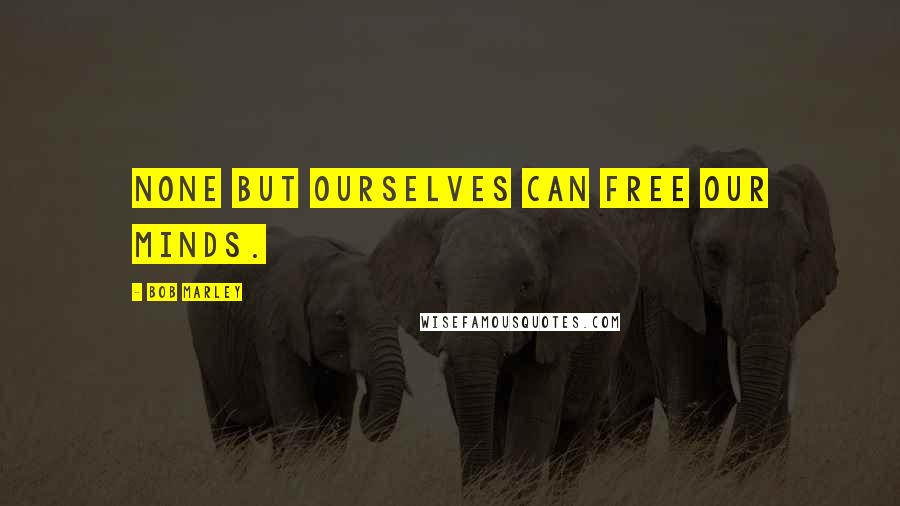 Bob Marley Quotes: None but ourselves can free our minds.