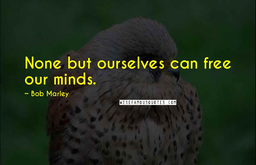 Bob Marley Quotes: None but ourselves can free our minds.