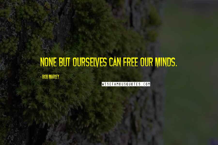 Bob Marley Quotes: None but ourselves can free our minds.