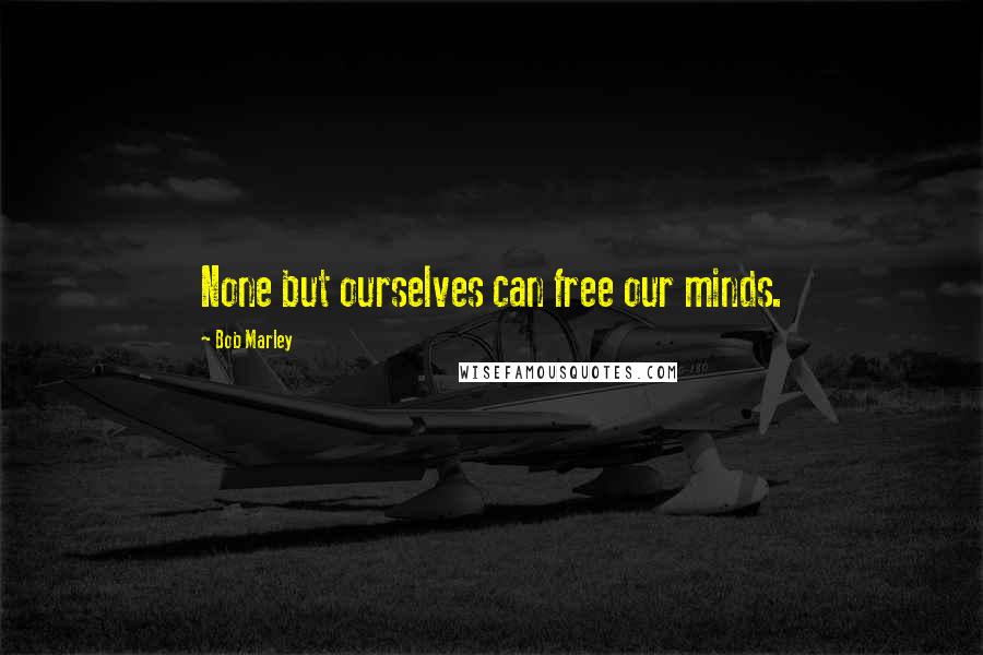 Bob Marley Quotes: None but ourselves can free our minds.