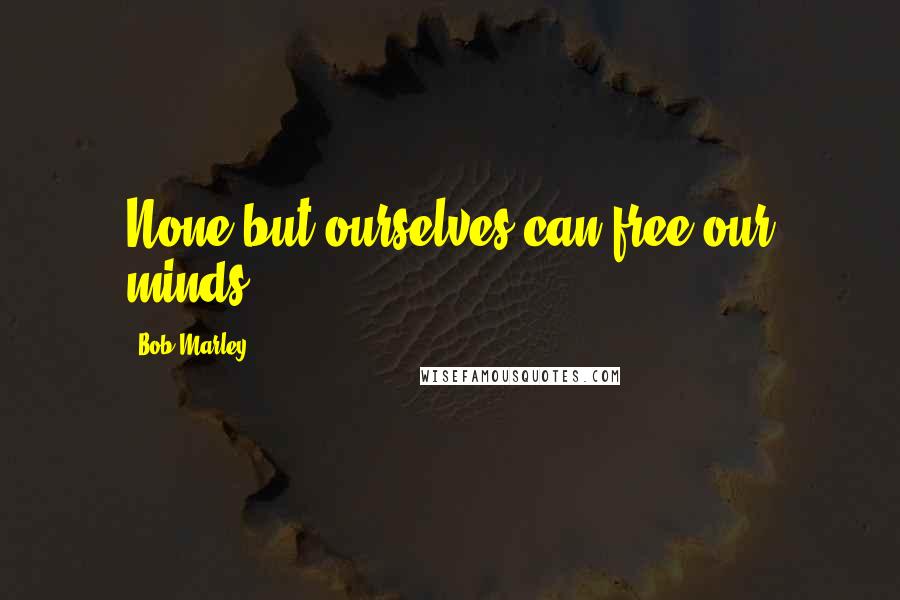 Bob Marley Quotes: None but ourselves can free our minds.