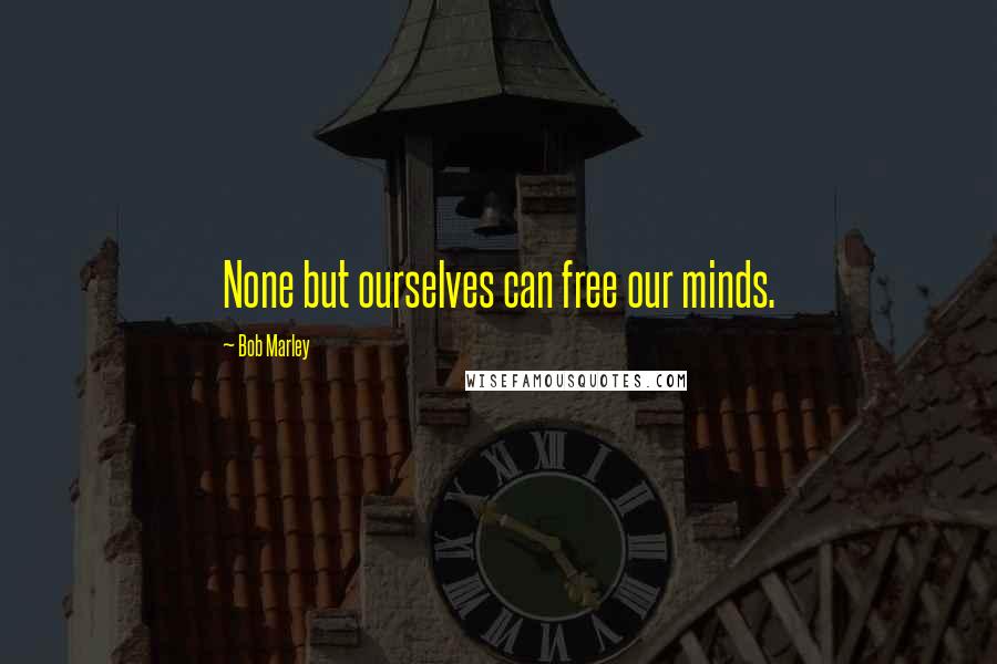 Bob Marley Quotes: None but ourselves can free our minds.