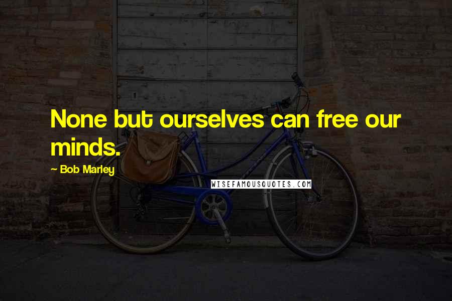 Bob Marley Quotes: None but ourselves can free our minds.