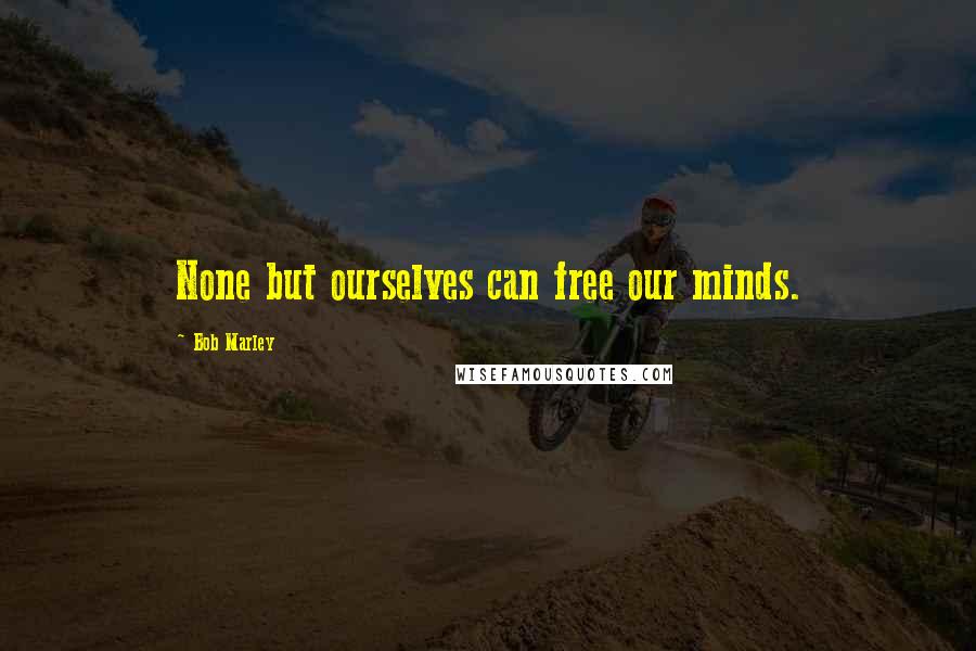 Bob Marley Quotes: None but ourselves can free our minds.