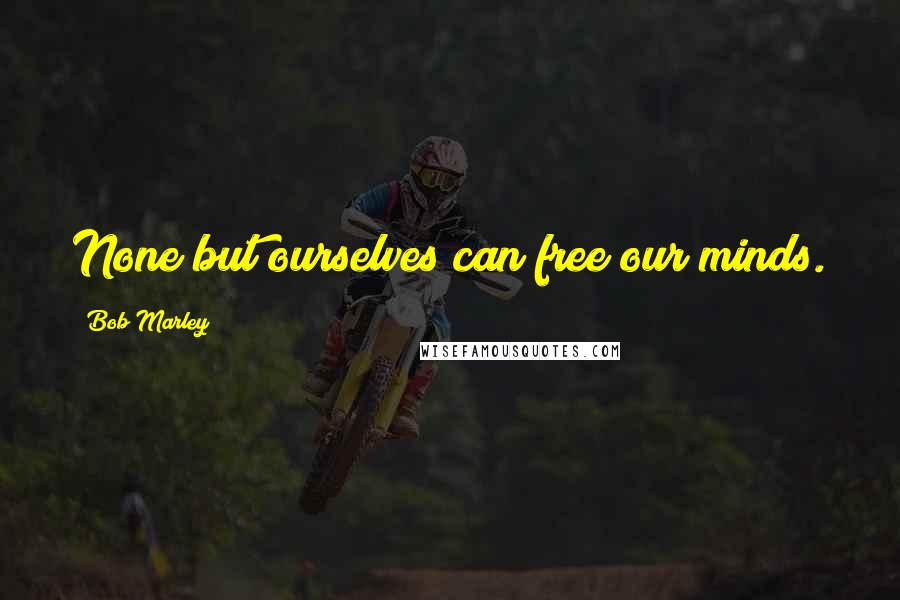 Bob Marley Quotes: None but ourselves can free our minds.