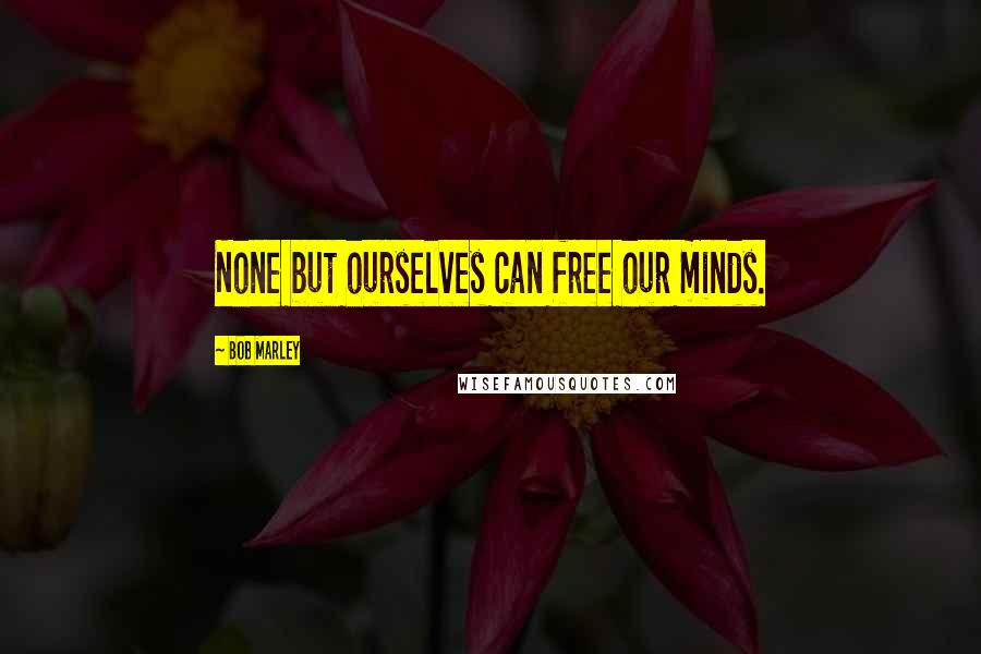 Bob Marley Quotes: None but ourselves can free our minds.