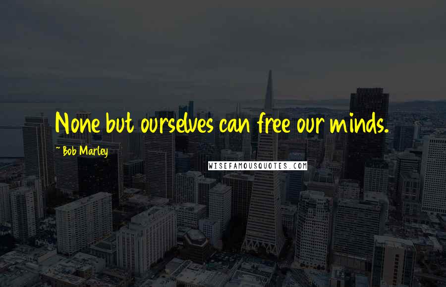 Bob Marley Quotes: None but ourselves can free our minds.