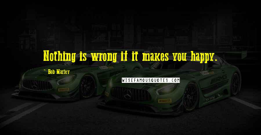 Bob Marley Quotes: Nothing is wrong if it makes you happy.