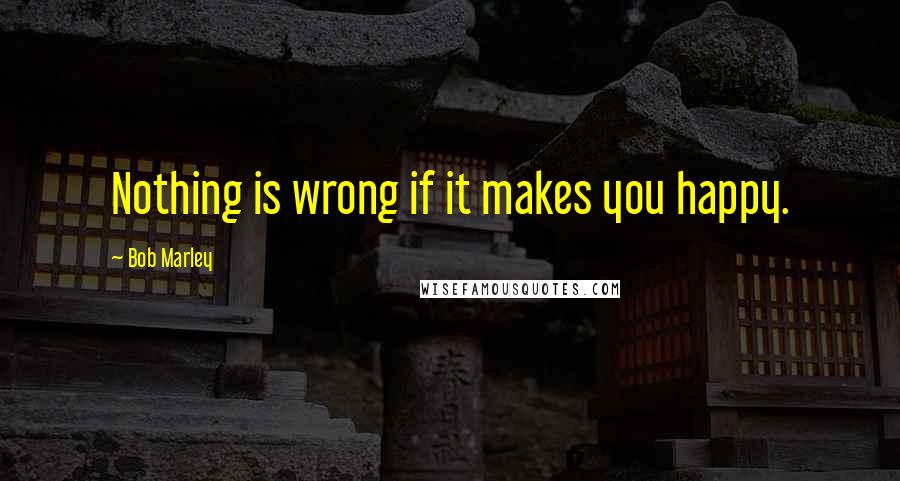 Bob Marley Quotes: Nothing is wrong if it makes you happy.