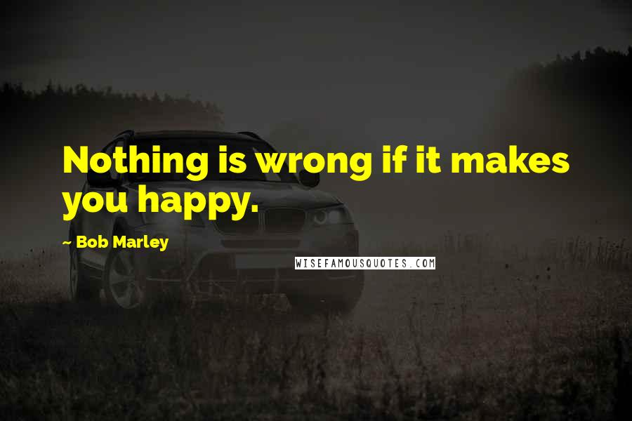 Bob Marley Quotes: Nothing is wrong if it makes you happy.