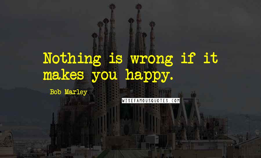 Bob Marley Quotes: Nothing is wrong if it makes you happy.
