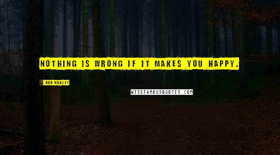 Bob Marley Quotes: Nothing is wrong if it makes you happy.