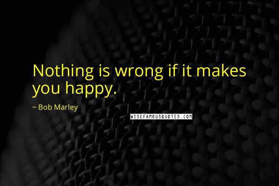 Bob Marley Quotes: Nothing is wrong if it makes you happy.