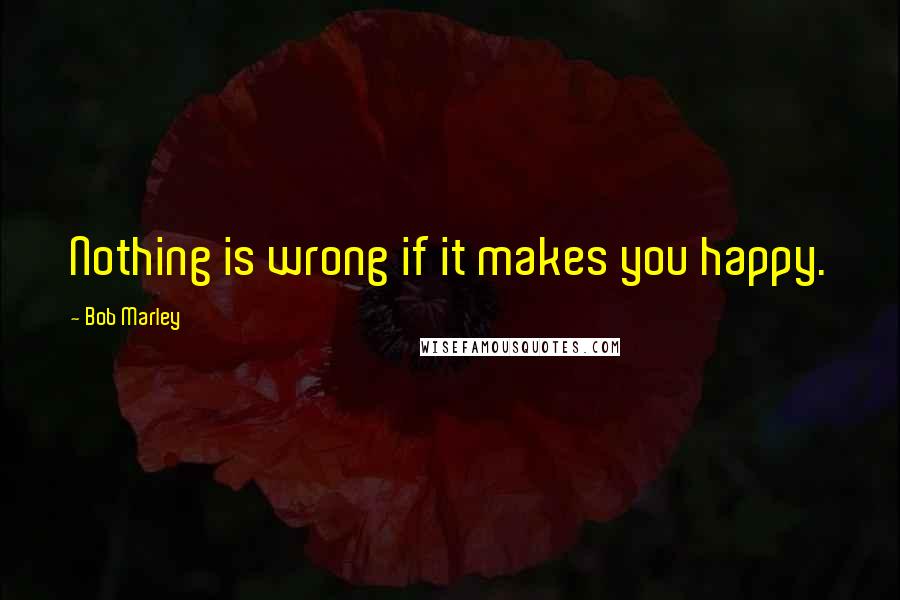 Bob Marley Quotes: Nothing is wrong if it makes you happy.