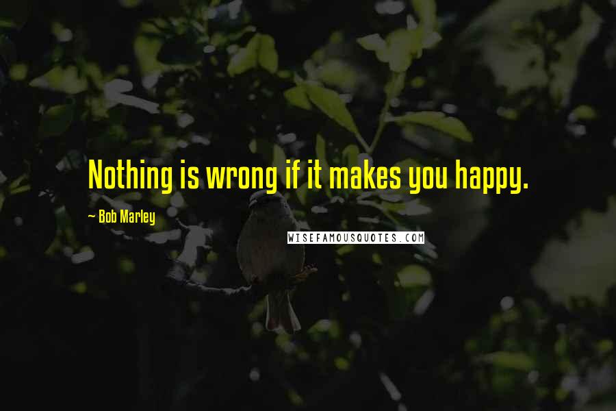 Bob Marley Quotes: Nothing is wrong if it makes you happy.