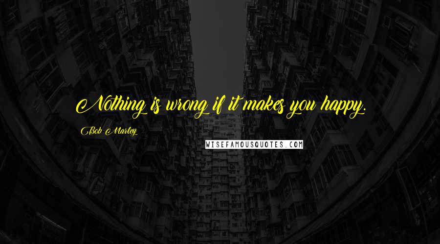 Bob Marley Quotes: Nothing is wrong if it makes you happy.