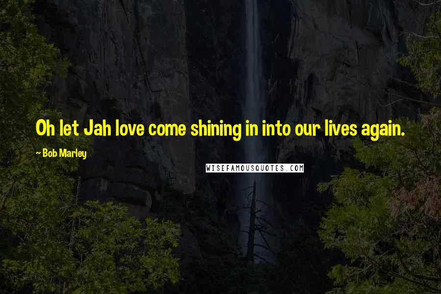 Bob Marley Quotes: Oh let Jah love come shining in into our lives again.