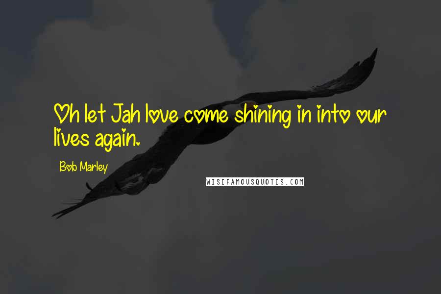 Bob Marley Quotes: Oh let Jah love come shining in into our lives again.