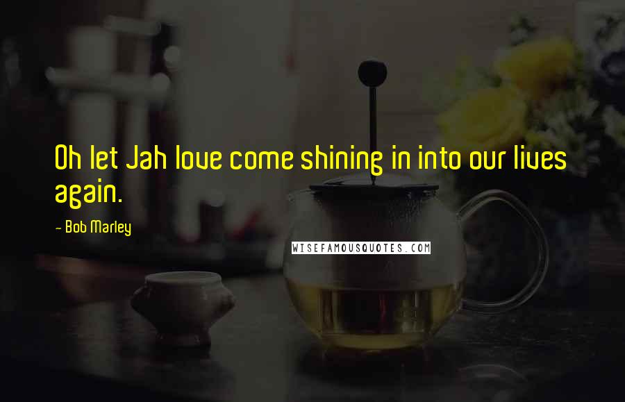 Bob Marley Quotes: Oh let Jah love come shining in into our lives again.