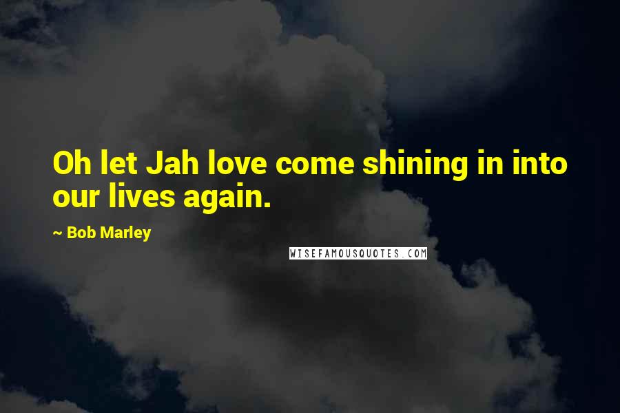 Bob Marley Quotes: Oh let Jah love come shining in into our lives again.