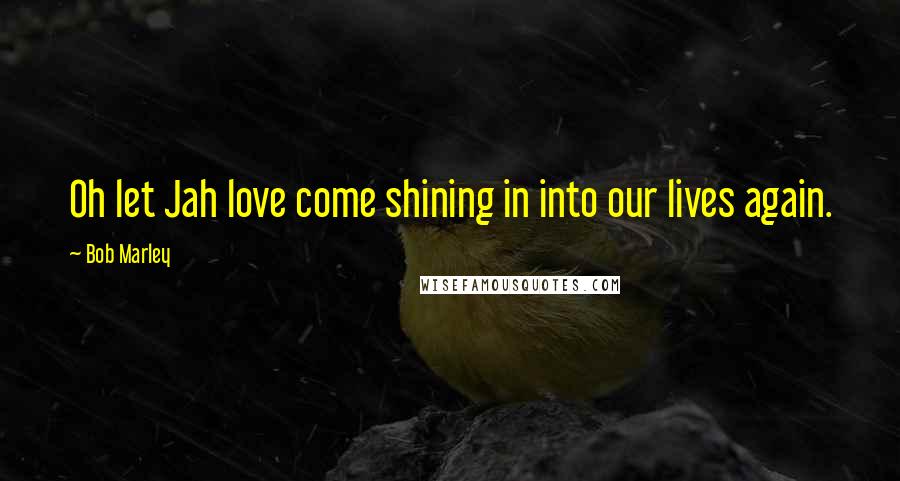 Bob Marley Quotes: Oh let Jah love come shining in into our lives again.