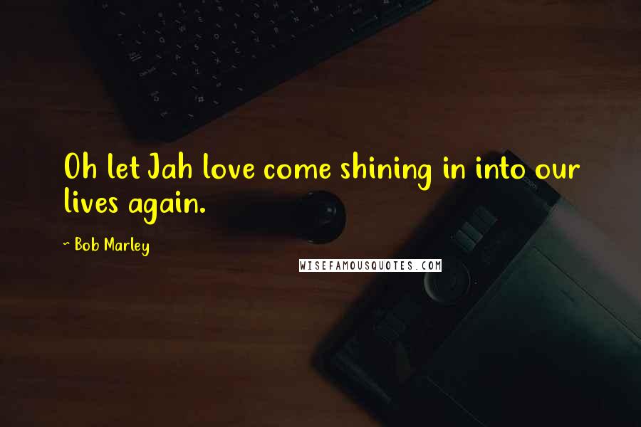 Bob Marley Quotes: Oh let Jah love come shining in into our lives again.