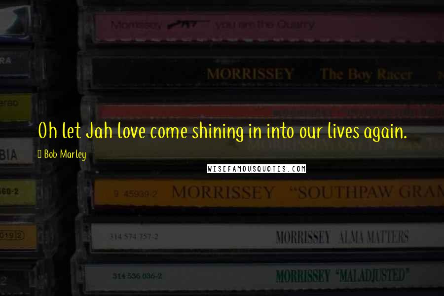 Bob Marley Quotes: Oh let Jah love come shining in into our lives again.