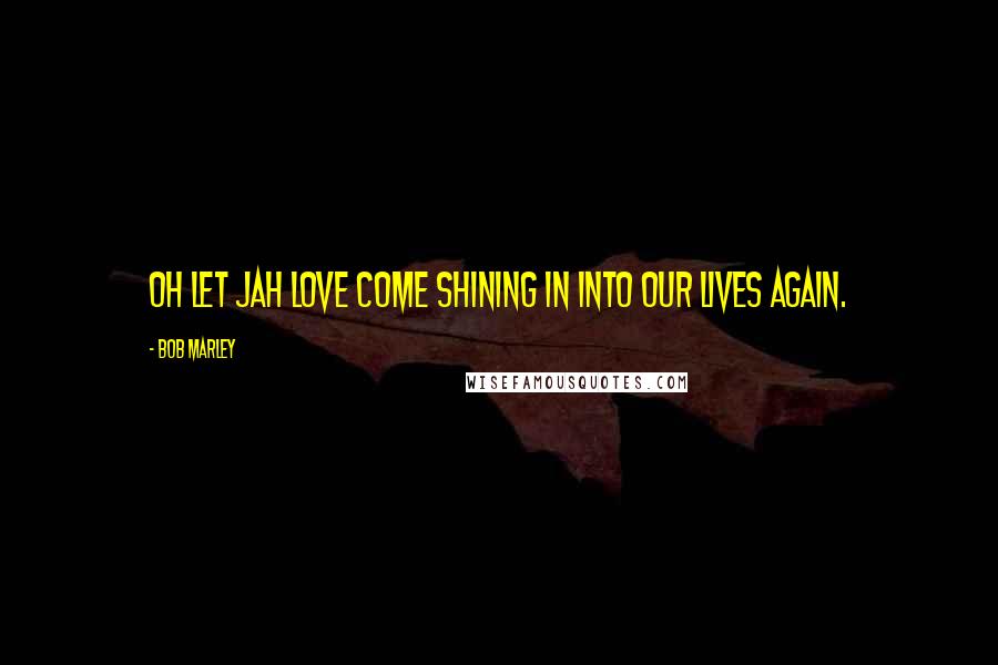Bob Marley Quotes: Oh let Jah love come shining in into our lives again.