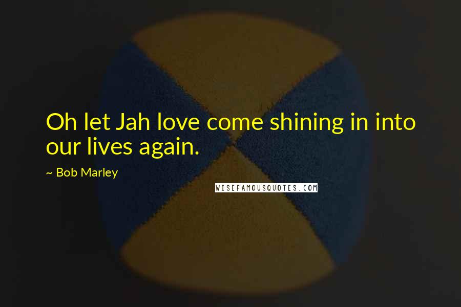 Bob Marley Quotes: Oh let Jah love come shining in into our lives again.