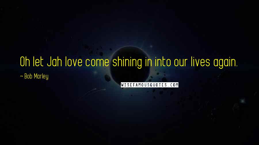 Bob Marley Quotes: Oh let Jah love come shining in into our lives again.