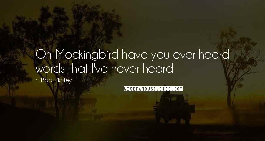 Bob Marley Quotes: Oh Mockingbird have you ever heard words that I've never heard