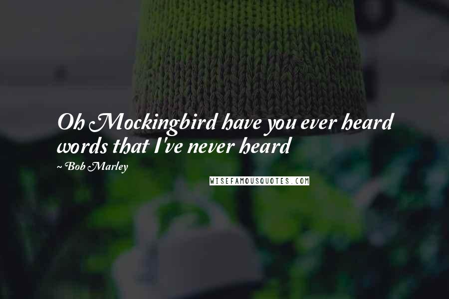 Bob Marley Quotes: Oh Mockingbird have you ever heard words that I've never heard