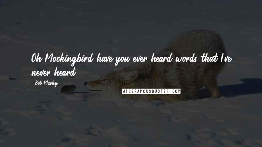 Bob Marley Quotes: Oh Mockingbird have you ever heard words that I've never heard