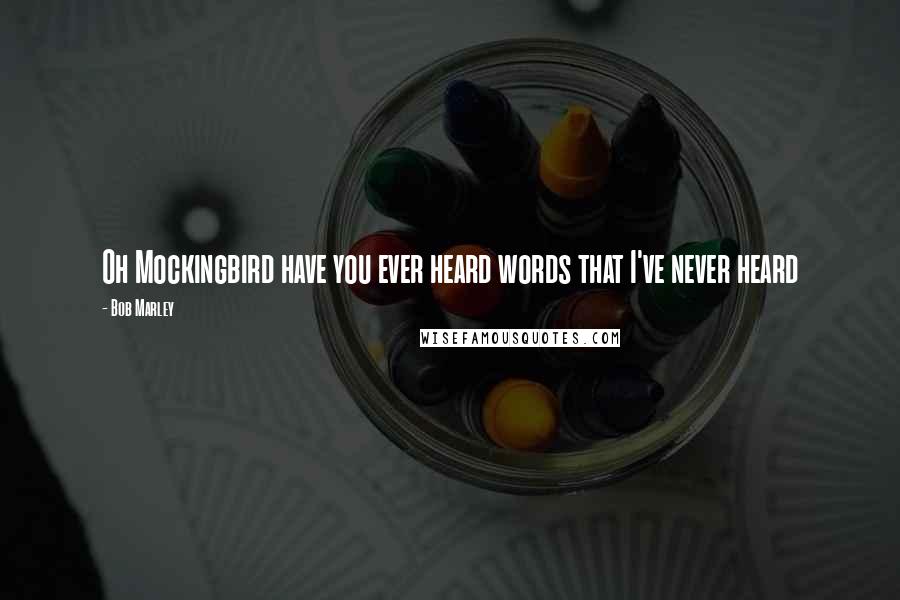 Bob Marley Quotes: Oh Mockingbird have you ever heard words that I've never heard