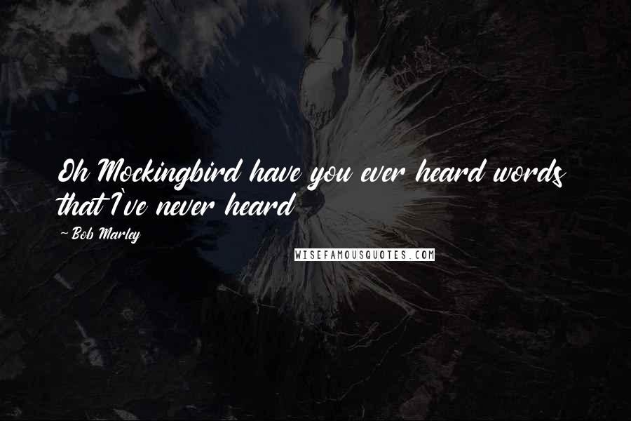 Bob Marley Quotes: Oh Mockingbird have you ever heard words that I've never heard