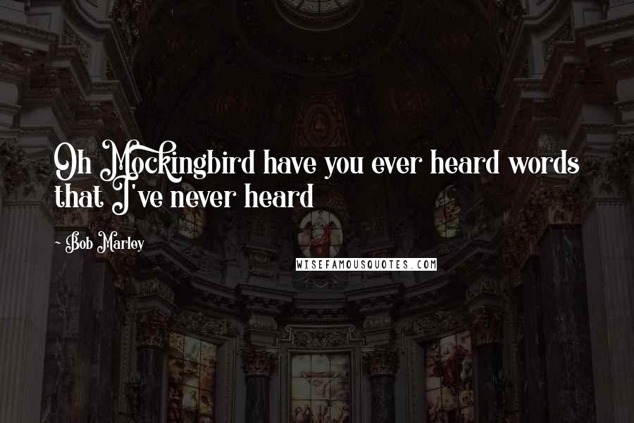 Bob Marley Quotes: Oh Mockingbird have you ever heard words that I've never heard