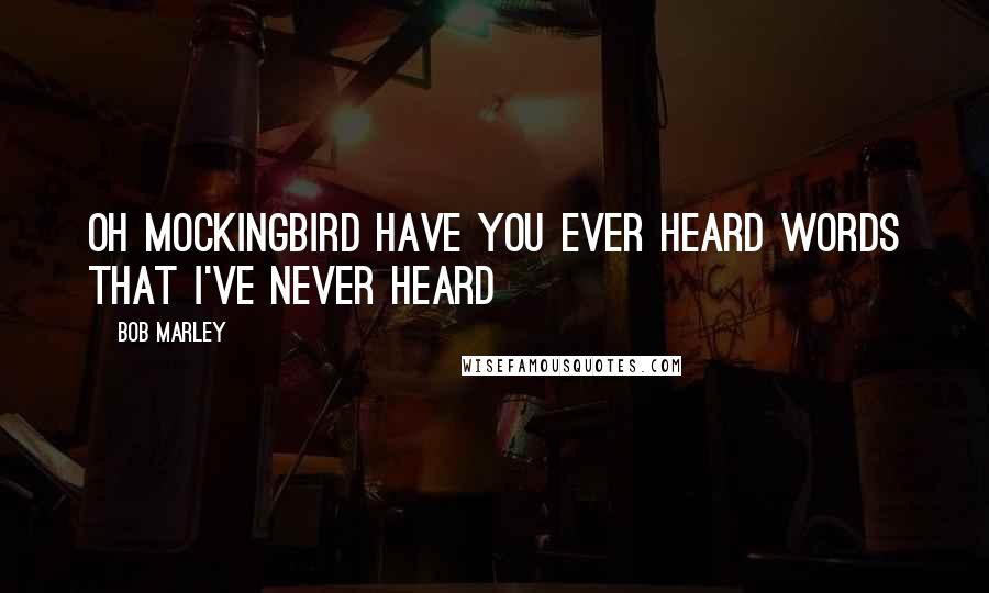 Bob Marley Quotes: Oh Mockingbird have you ever heard words that I've never heard