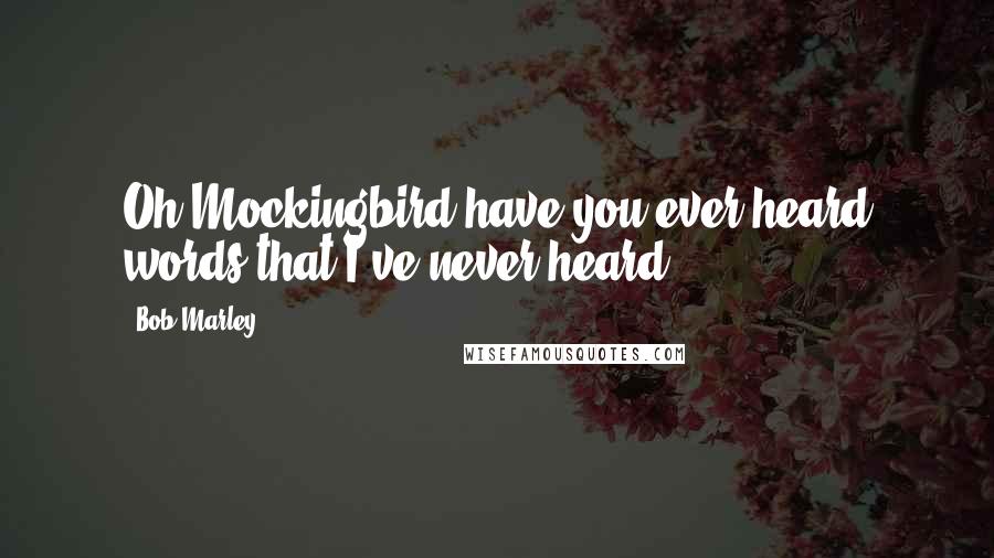 Bob Marley Quotes: Oh Mockingbird have you ever heard words that I've never heard